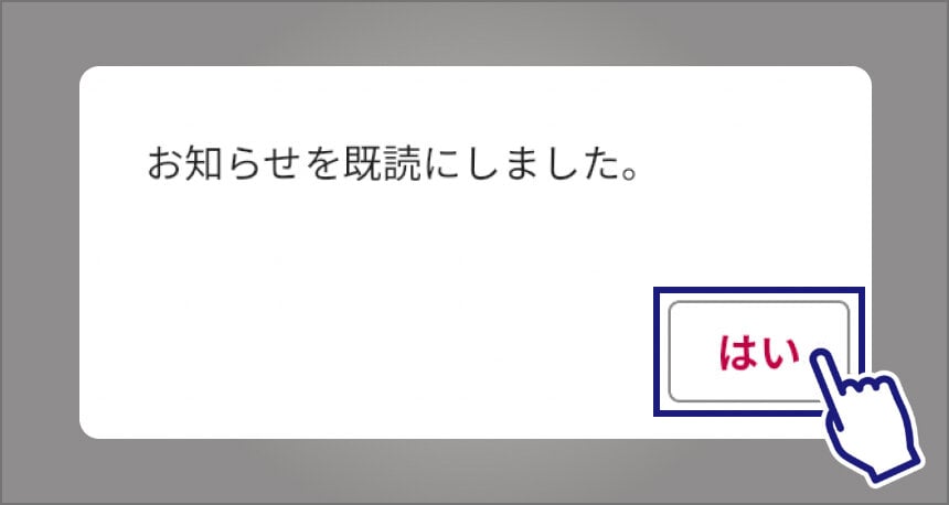 「はい」のボタンをタップしたあとに表示される表示されるメッセージの画像。「お知らせを既読にしました。」というメッセージが表示され、その下に「はい」と書かれたボタンが表示されている。「はい」のボタンは指差しマークと黒い四角で強調され、選んでいることがわかるようになっている。