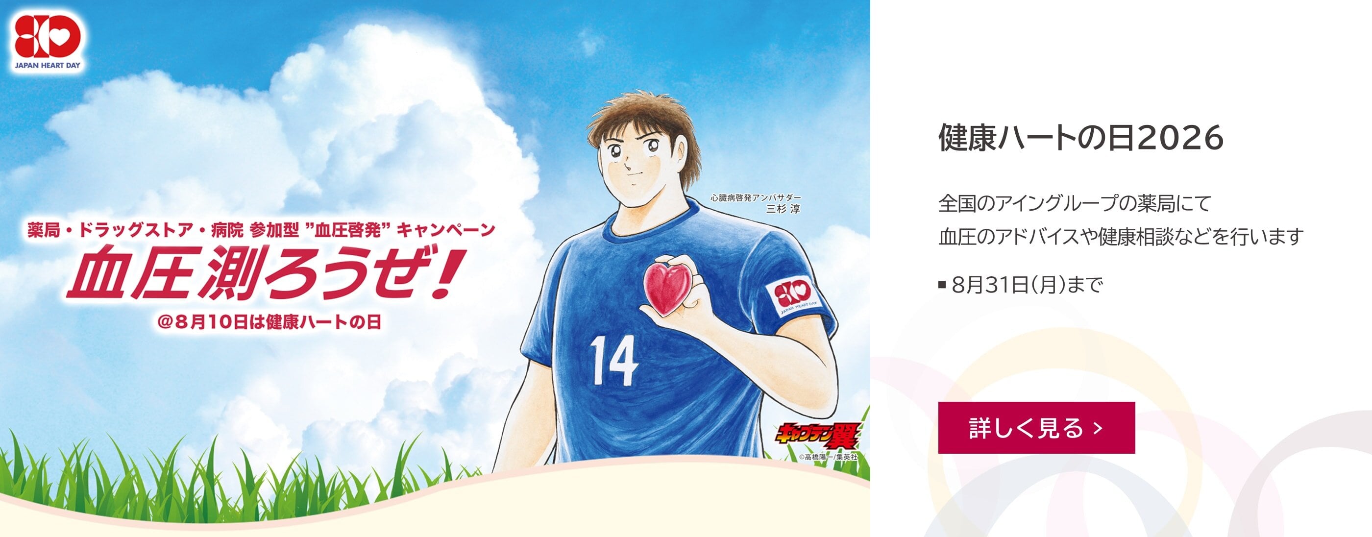健康ハートの日2026 キャンペーンバナー。心臓病啓発アンバサダーとしてマンガ「キャプテン翼」の三杉淳のイラストが使われている。薬局・ドラッグストア・病院参加型 血圧啓発キャンペーン『血圧測ろうぜ！』＠8月10日は健康ハートの日の案内。全国のアイングループの薬局にて血圧のアドバイスや健康相談などを行います　8月31日(月)まで　詳しく見る