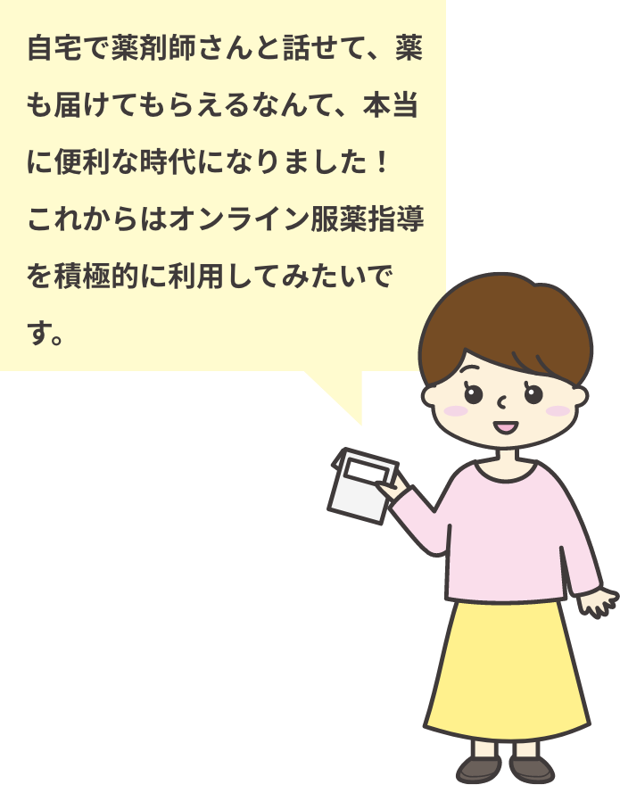 自宅で薬剤師さんと話せて、薬も届けてもらえるなんて、本当に便利な時代になりました!これからはオンライン服薬指導を積極的に利用してみたいです。
