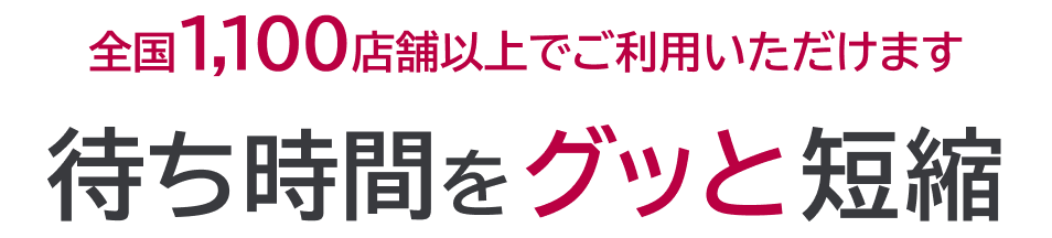 全国1,100店舗以上でご利用いただけます 待ち時間をグッと短縮